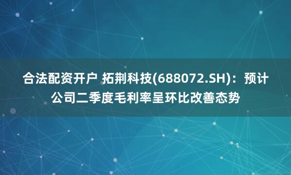合法配资开户 拓荆科技(688072.SH)：预计公司二季度毛利率呈环比改善态势