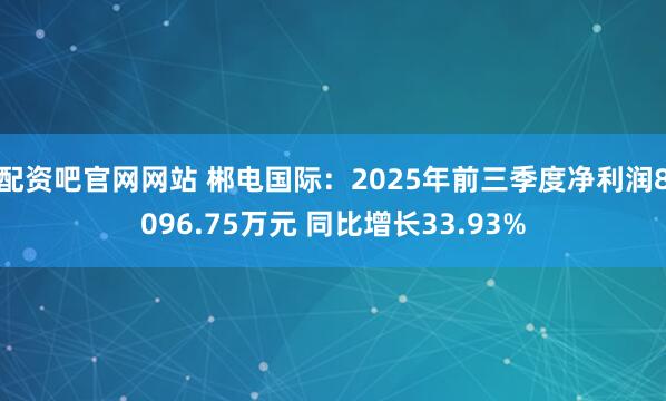 配资吧官网网站 郴电国际:2025年前三季度净利润8096.75万元 同比增长33.93%