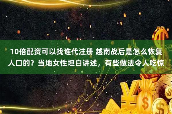 10倍配资可以找谁代注册 越南战后是怎么恢复人口的？当地女性坦白讲述，有些做法令人吃惊