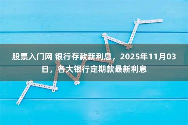股票入门网 银行存款新利息,2025年11月03日,各大银行定期款最新利息