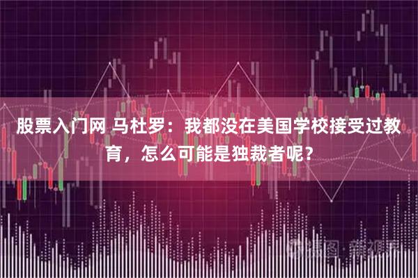 股票入门网 马杜罗：我都没在美国学校接受过教育，怎么可能是独裁者呢？