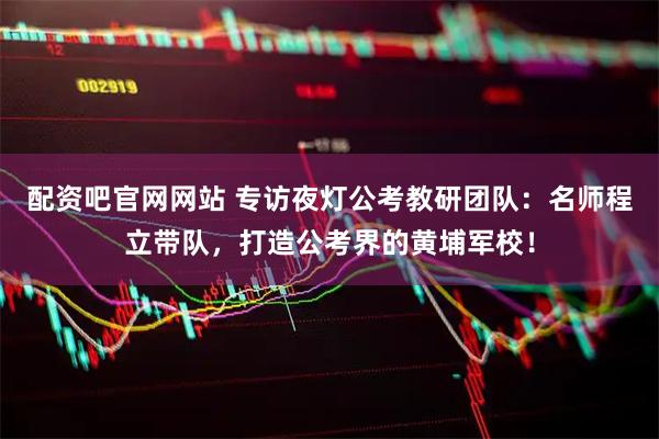 配资吧官网网站 专访夜灯公考教研团队:名师程立带队,打造公考界的黄埔军校!