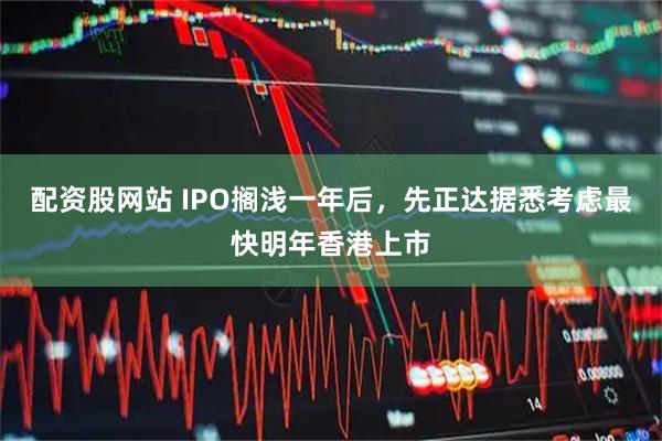 配资股网站 IPO搁浅一年后，先正达据悉考虑最快明年香港上市