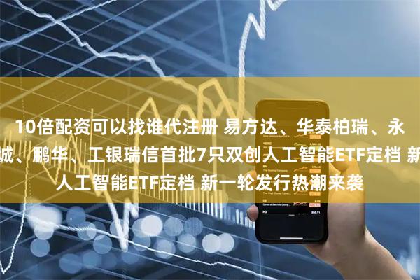 10倍配资可以找谁代注册 易方达、华泰柏瑞、永赢、摩根、景顺长城、鹏华、工银瑞信首批7只双创人工智能ETF定档 新一轮发行热潮来袭