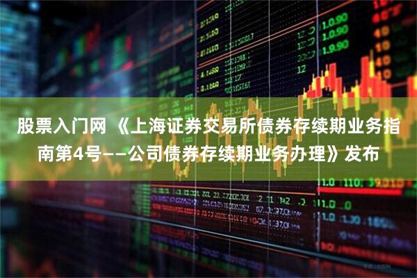 股票入门网 《上海证券交易所债券存续期业务指南第4号——公司债券存续期业务办理》发布