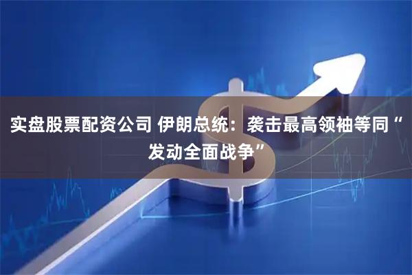 实盘股票配资公司 伊朗总统：袭击最高领袖等同“发动全面战争”