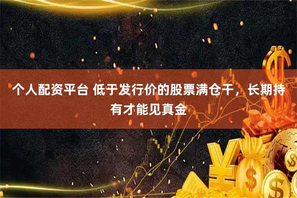 个人配资平台 低于发行价的股票满仓干，长期持有才能见真金